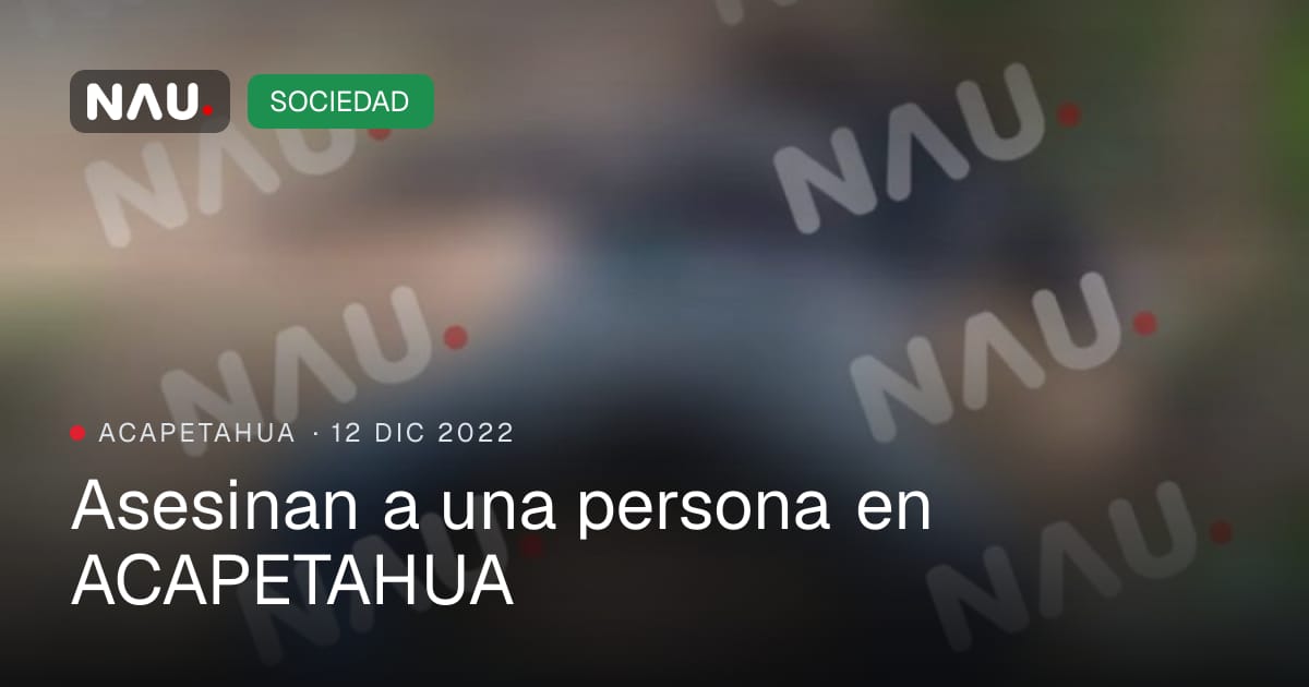 Asesinan a una persona en ACAPETAHUA | NAU