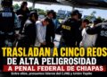 Trasladan a cinco reos de alta peligrosidad a penal federal de Chiapas